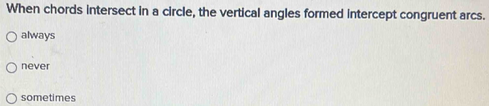 When chords intersect in a circle, the vertical angles formed intercept congruent arcs.
always
never
sometimes