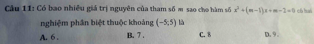 Có bao nhiêu giá trị nguyên của tham số m sao cho hàm số x^2+(m-1)x+m-2=0 có hai
nghiệm phân biệt thuộc khoảng (-5;5) là
A. 6. B. 7. C. 8 D. 9.