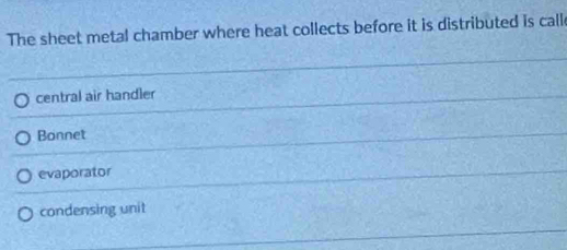 The sheet metal chamber where heat collects before it is distributed is call
central air handler
Bonnet
evaporator
condensing unit