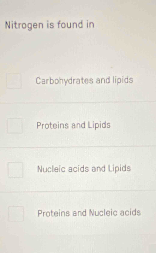 Nitrogen is found in
Carbohydrates and lipids
Proteins and Lipids
Nucleic acids and Lipids
Proteins and Nucleic acids