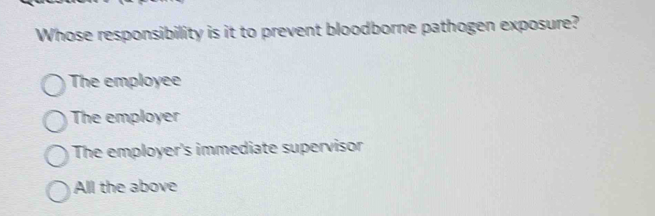 Whose responsibility is it to prevent bloodborne pathogen exposure?
The employee
The employer
The employer's immediate supervisor
All the above