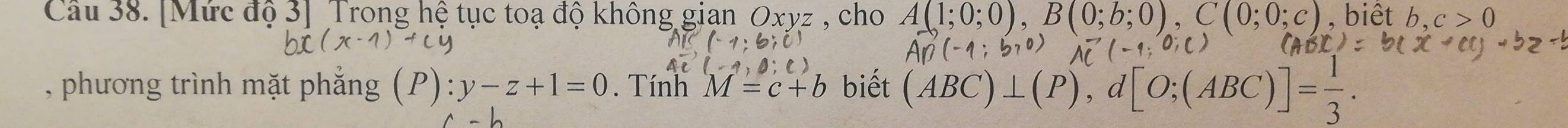 [Mức độ 3] Trong hệ tục toạ độ không gian Oxyz , cho A(1;0;0), B(0;b;0), C(0;0;c) , biết b, c>0
(-1 
, phương trình mặt phắng (P):y-z+1=0. Tính M=c+b biết (ABC)⊥ (P), d[O;(ABC)]= 1/3 .