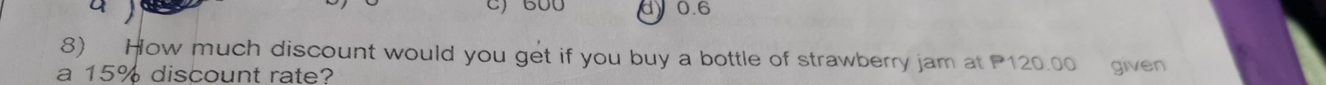 a ) 600 dy0.6 
8) How much discount would you get if you buy a bottle of strawberry jam at P120.00 given 
a 15% discount rate?