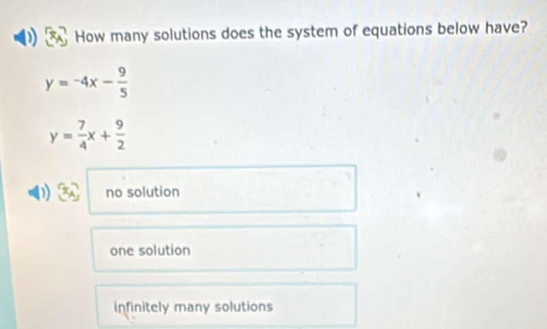 How many solutions does the system of equations below have?
y=-4x- 9/5 
y= 7/4 x+ 9/2 
no solution
one solution
infinitely many solutions