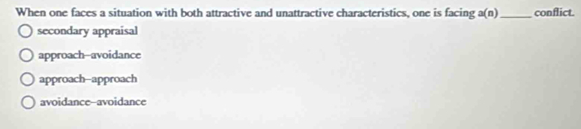 When one faces a situation with both attractive and unattractive characteristics, one is facing a(n) _conflict.
secondary appraisal
approach-avoidance
approach--approach
avoidance-avoidance