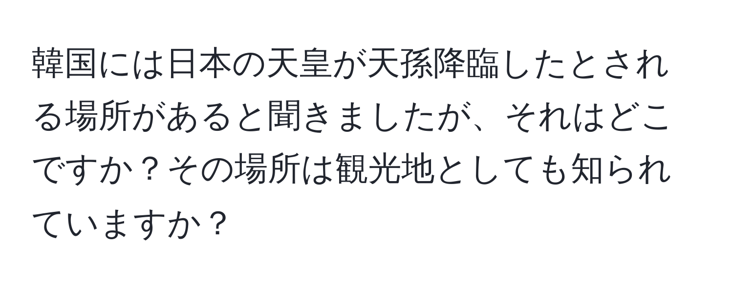 韓国には日本の天皇が天孫降臨したとされる場所があると聞きましたが、それはどこですか？その場所は観光地としても知られていますか？