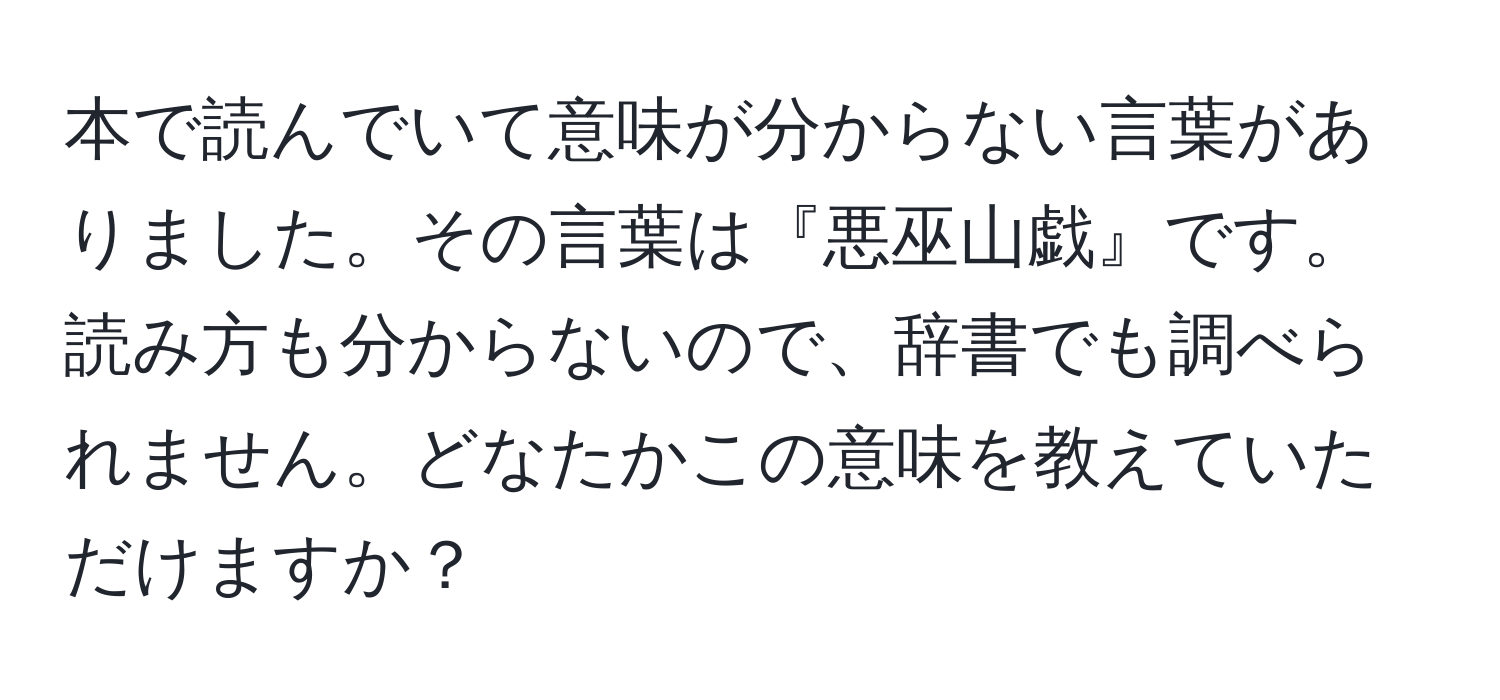 本で読んでいて意味が分からない言葉がありました。その言葉は『悪巫山戯』です。読み方も分からないので、辞書でも調べられません。どなたかこの意味を教えていただけますか？