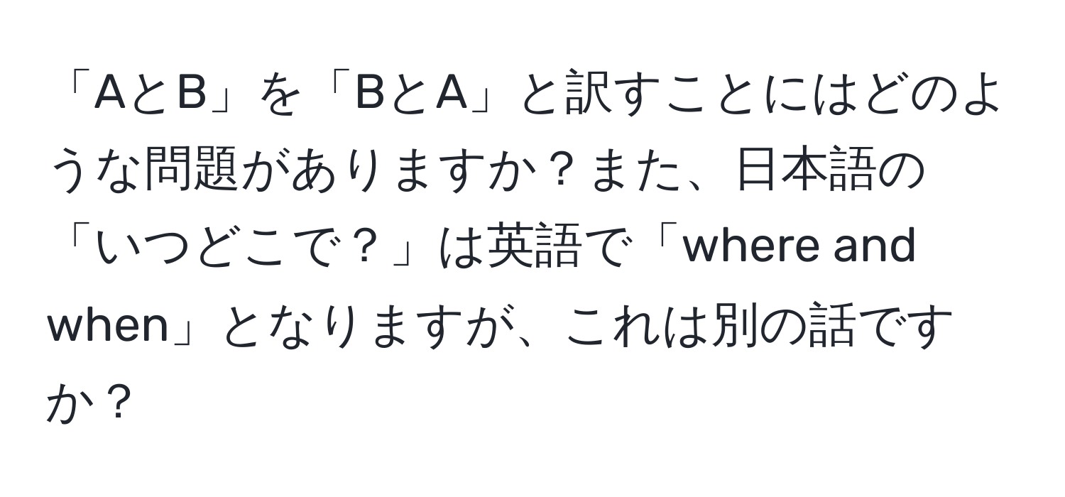 「AとB」を「BとA」と訳すことにはどのような問題がありますか？また、日本語の「いつどこで？」は英語で「where and when」となりますが、これは別の話ですか？