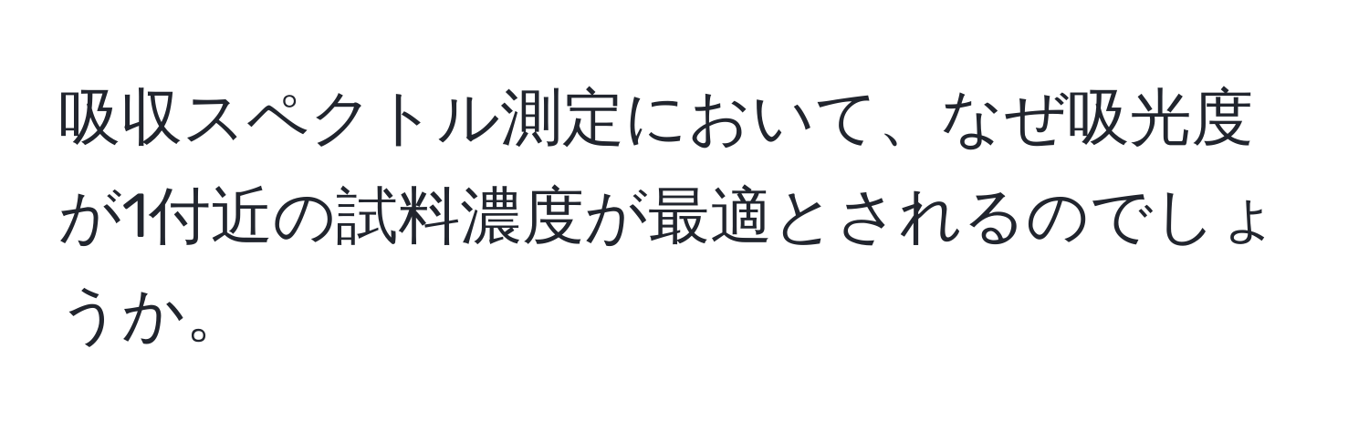 吸収スペクトル測定において、なぜ吸光度が1付近の試料濃度が最適とされるのでしょうか。