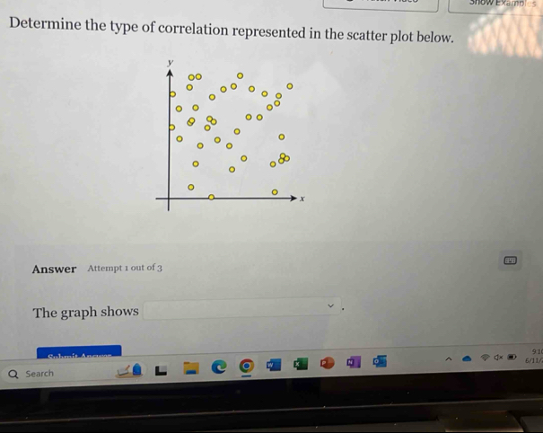 Show Exambles 
Determine the type of correlation represented in the scatter plot below. 
Answer Attempt 1 out of 3 
The graph shows 
910 
Suhm 
6/11/ 
Search