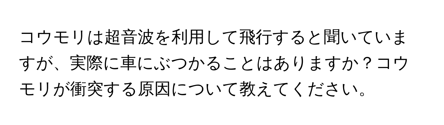 コウモリは超音波を利用して飛行すると聞いていますが、実際に車にぶつかることはありますか？コウモリが衝突する原因について教えてください。