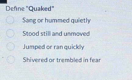 Defne "Quaked"
Sang or hummed quietly
Stood still and unmoved
Jumped or ran quickly
Shivered or trembled in fear