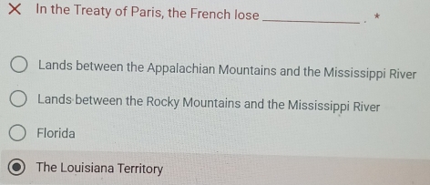 In the Treaty of Paris, the French lose_ 。*
Lands between the Appalachian Mountains and the Mississippi River
Lands between the Rocky Mountains and the Mississippi River
Florida
The Louisiana Territory