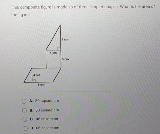 This composite figure is made up of three simpler shapes. What is the area of
the figure?
A. 80 square cm
B. 50 square cm
C. 46 square cm
D. 66 square cm