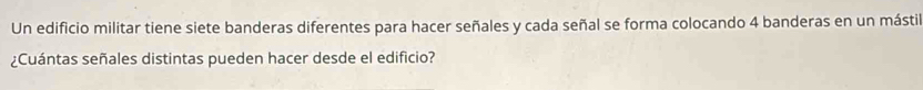 Un edificio militar tiene siete banderas diferentes para hacer señales y cada señal se forma colocando 4 banderas en un mástil 
¿Cuántas señales distintas pueden hacer desde el edificio?