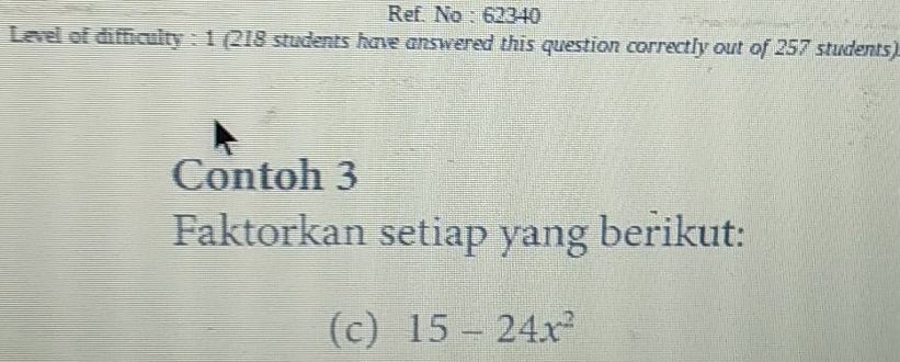 Ref. No : 62340 
Level of difficulty : 1 (218 students have answered this question correctly out of 257 students) 
Contoh 3
Faktorkan setiap yang berikut: 
(c) 15-24x^2