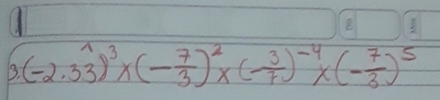 (-2.33)^3* (- 7/3 )^2* (- 3/7 )^-4* (- 7/3 )^5