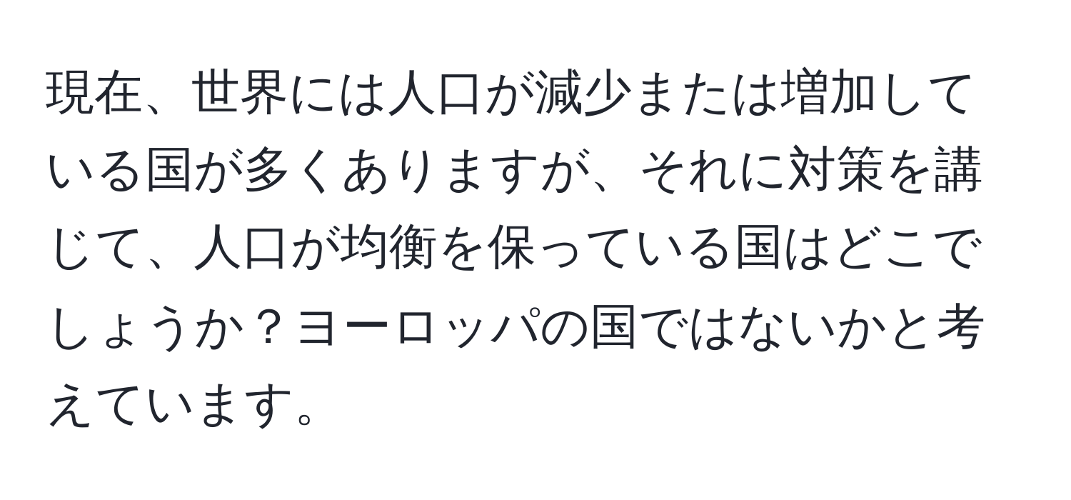 現在、世界には人口が減少または増加している国が多くありますが、それに対策を講じて、人口が均衡を保っている国はどこでしょうか？ヨーロッパの国ではないかと考えています。