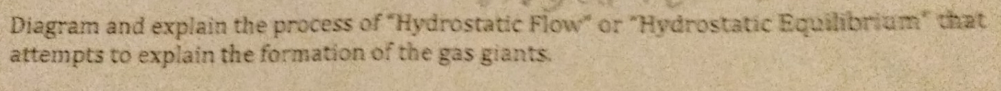 Diagram and explain the process of "Hydrostatic Flow" or "Hydrostatic Equilibrium" that 
attempts to explain the formation of the gas giants.