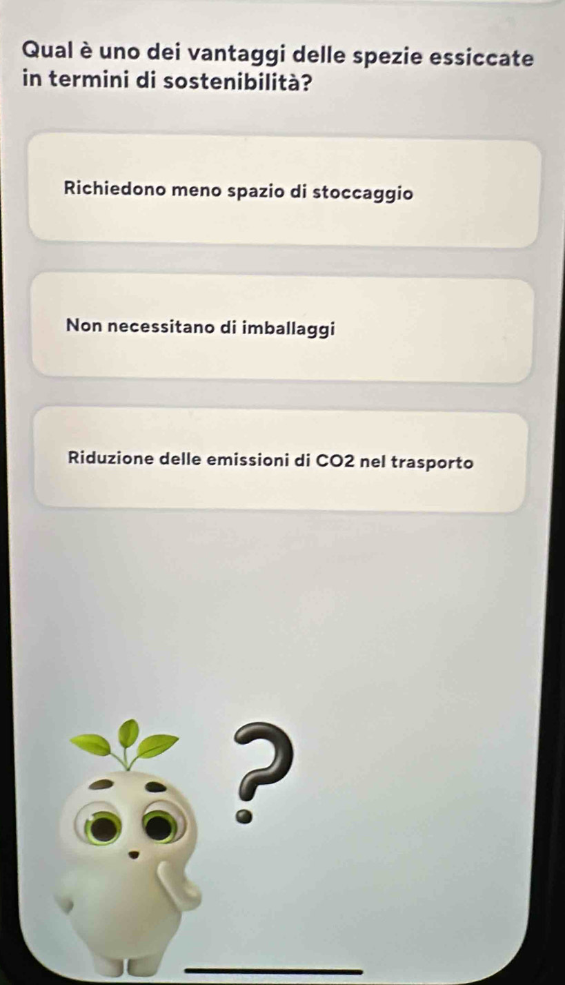 Qual è uno dei vantaggi delle spezie essiccate
in termini di sostenibilità?
Richiedono meno spazio di stoccaggio
Non necessitano di imballaggi
Riduzione delle emissioni di CO2 nel trasporto
?