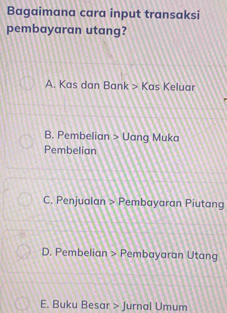 Bagaimana cara input transaksi
pembayaran utang?
A. Kas dan Bank > Kas Keluar
B. Pembelian > Uang Muka
Pembelian
C. Penjualan > Pembayaran Piutang
D. Pembelian > Pembayaran Utang
E. Buku Besar > Jurnal Umum