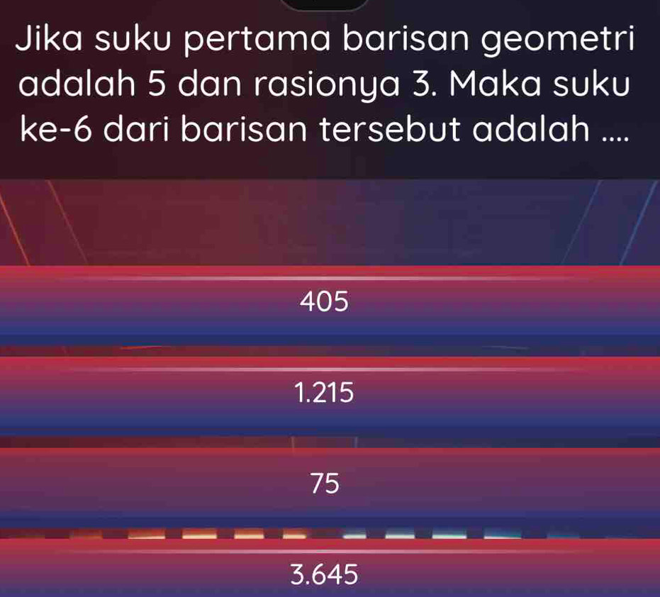 Jika suku pertama barisan geometri
adalah 5 dan rasionya 3. Maka suku
ke -6 dari barisan tersebut adalah ....
405
1. 215
75
3.645