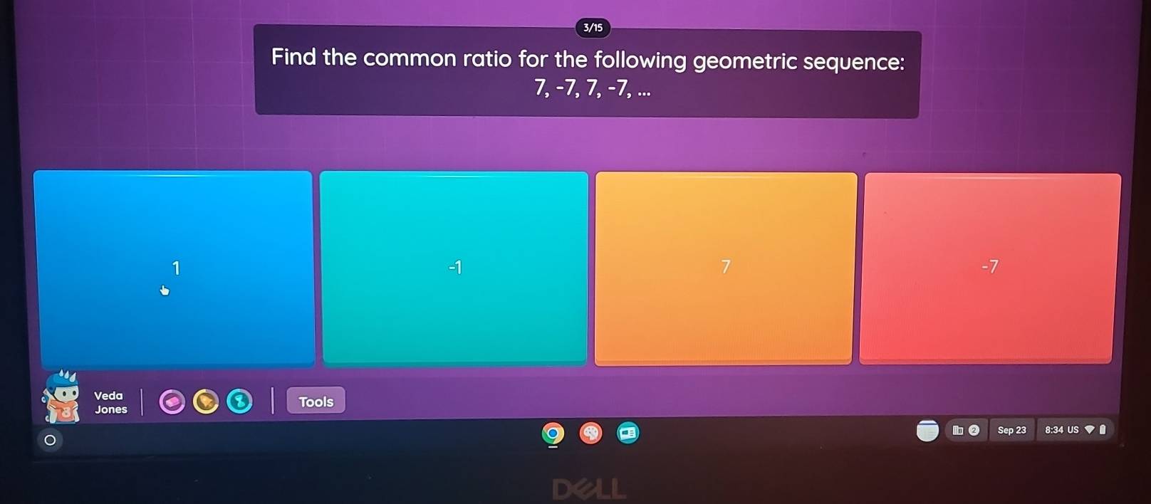 3/15 
Find the common ratio for the following geometric sequence:
7, -7, 7, -7, ...
7
Veda 
Jones Tools 
Sep 23 8:34 US