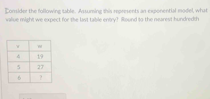 Ionsider the following table. Assuming this represents an exponential model, what 
value might we expect for the last table entry? Round to the nearest hundredth