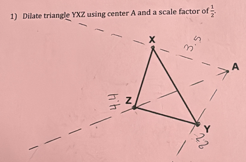 Dilate triangle YXZ using center A and a scale factor of  1/2 .