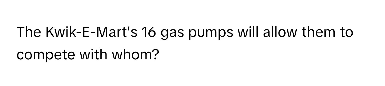 The Kwik-E-Mart's 16 gas pumps will allow them to compete with whom?