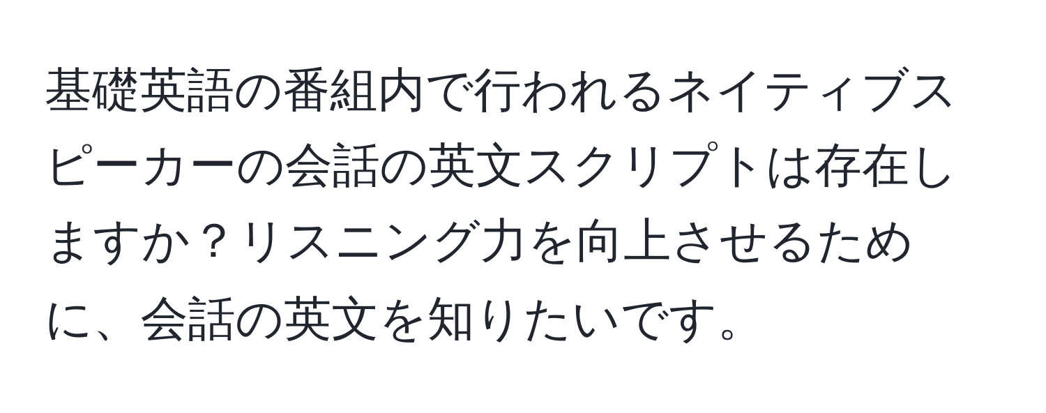 基礎英語の番組内で行われるネイティブスピーカーの会話の英文スクリプトは存在しますか？リスニング力を向上させるために、会話の英文を知りたいです。