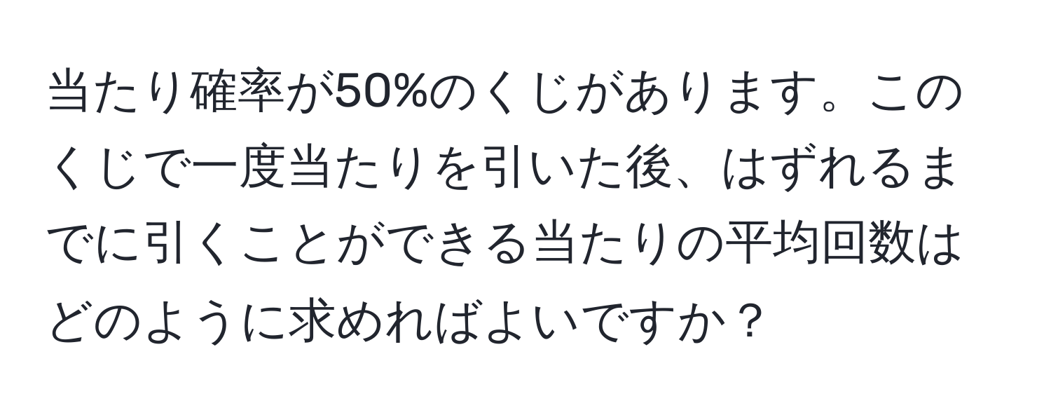 当たり確率が50%のくじがあります。このくじで一度当たりを引いた後、はずれるまでに引くことができる当たりの平均回数はどのように求めればよいですか？