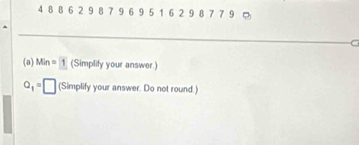 4 8 8 6 2 9 8 7 9 6 9 5 1 6 2 9 8 7 7 9 ς 
a 
(a) Min =1 (Simplify your answer.)
Q_1= (Simplify your answer. Do not round.)