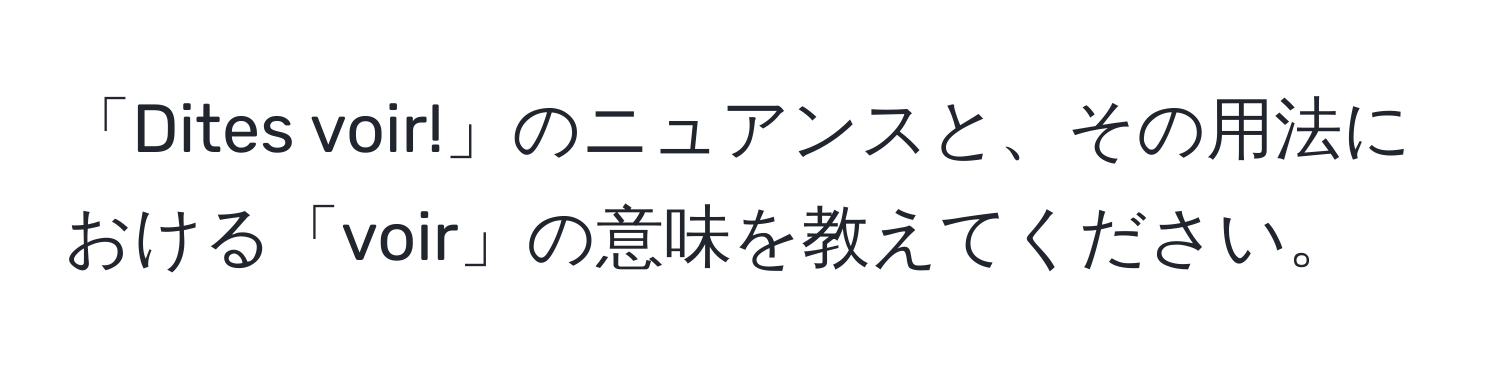 「Dites voir!」のニュアンスと、その用法における「voir」の意味を教えてください。