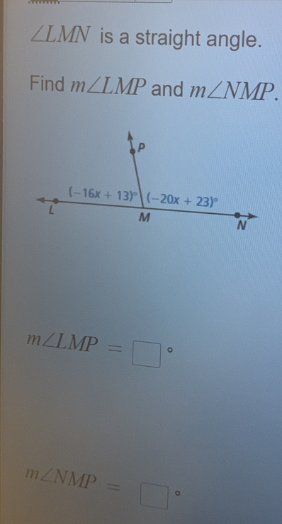 ∠ LMN is a straight angle.
Find m∠ LMP and m∠ NMP.
m∠ LMP=□°
m∠ NMP=□°