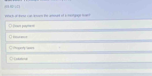 (03.02 LC)
Which of these can lessen the amount of a mortgage foan?
Down payment
Insurance
Property laxes
Collateral