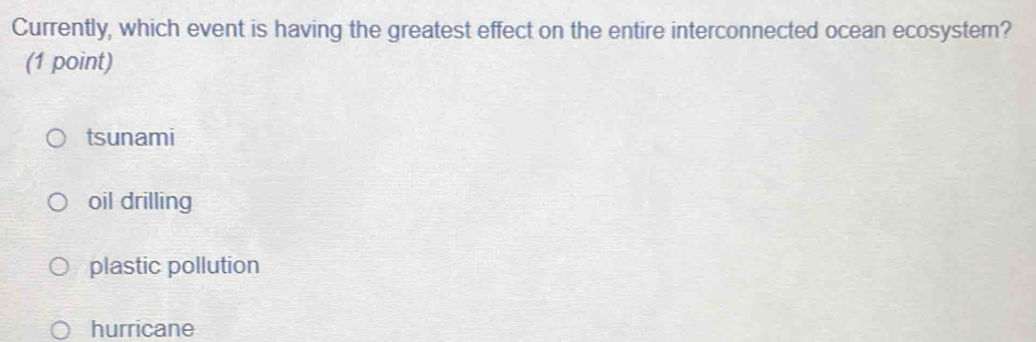Currently, which event is having the greatest effect on the entire interconnected ocean ecosystem?
(1 point)
tsunami
oil drilling
plastic pollution
hurricane