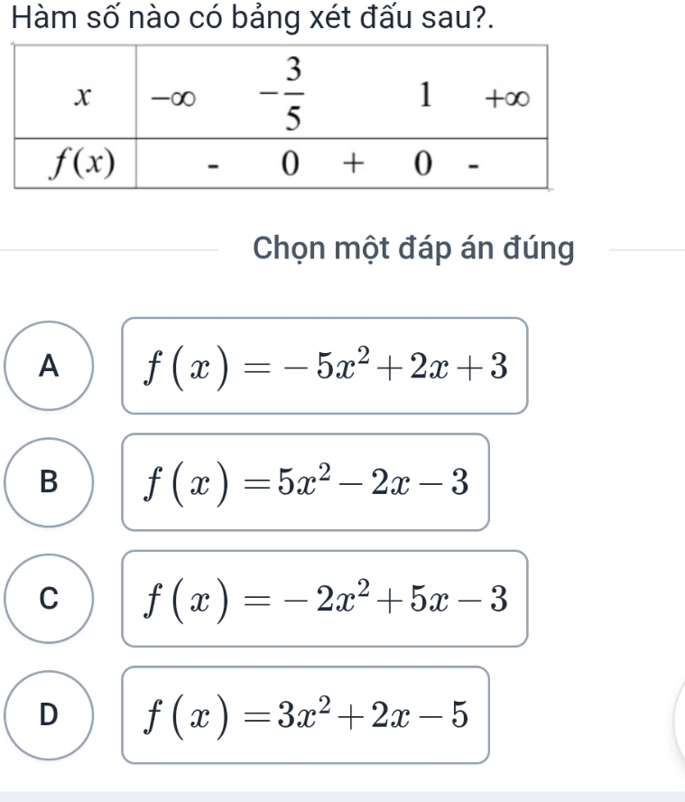 Hàm số nào có bảng xét đấu sau?.
Chọn một đáp án đúng
A f(x)=-5x^2+2x+3
B f(x)=5x^2-2x-3
C f(x)=-2x^2+5x-3
D f(x)=3x^2+2x-5