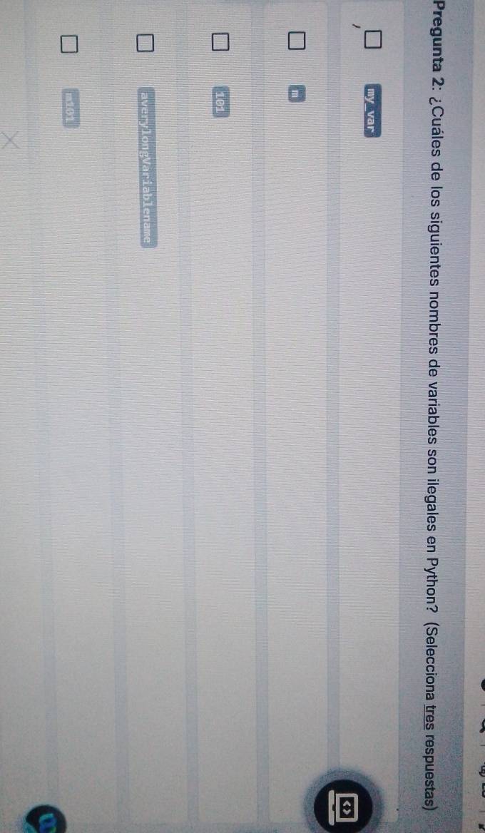 Pregunta 2: ¿Cuáles de los siguientes nombres de variables son ilegales en Python? (Selecciona tres respuestas)
my var
101
averylongVariablename
m101