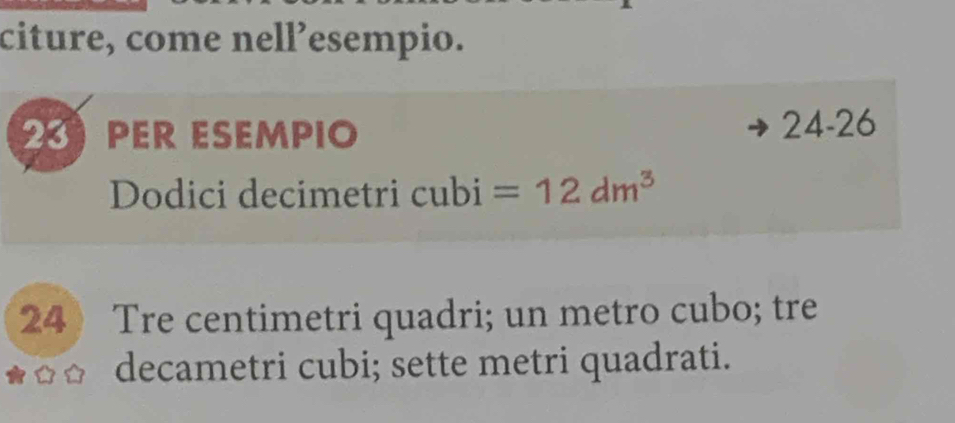 citure, come nell’esempio. 
23 PER ESEMPIO 24-26 
Dodici decimetri cubi =12dm^3
24》 Tre centimetri quadri; un metro cubo; tre 
decametri cubi; sette metri quadrati.