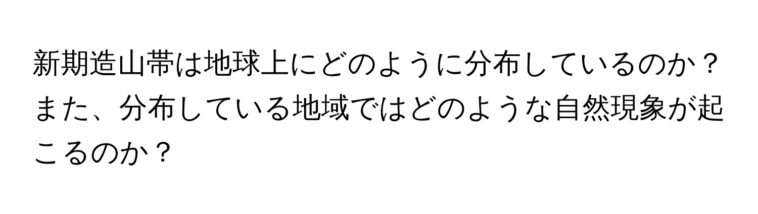 新期造山帯は地球上にどのように分布しているのか？また、分布している地域ではどのような自然現象が起こるのか？