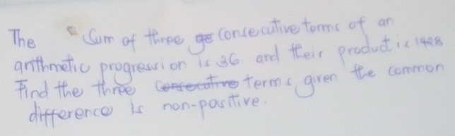 The Sum of three concecutive torms of an 
anthmetic progression is 36 and their productic 140
Find the three 
term given the common 
difference is non-postive.