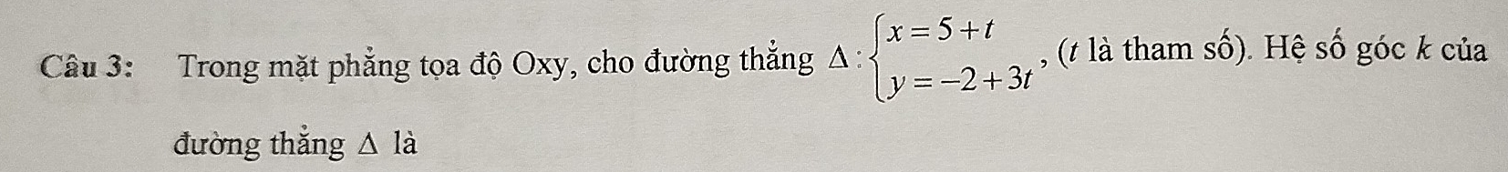 Trong mặt phẳng tọa độ Oxy, cho đường thắng Delta :beginarrayl x=5+t y=-2+3tendarray. , (t là tham số). Hệ số góc k của 
đường thẳng △ là