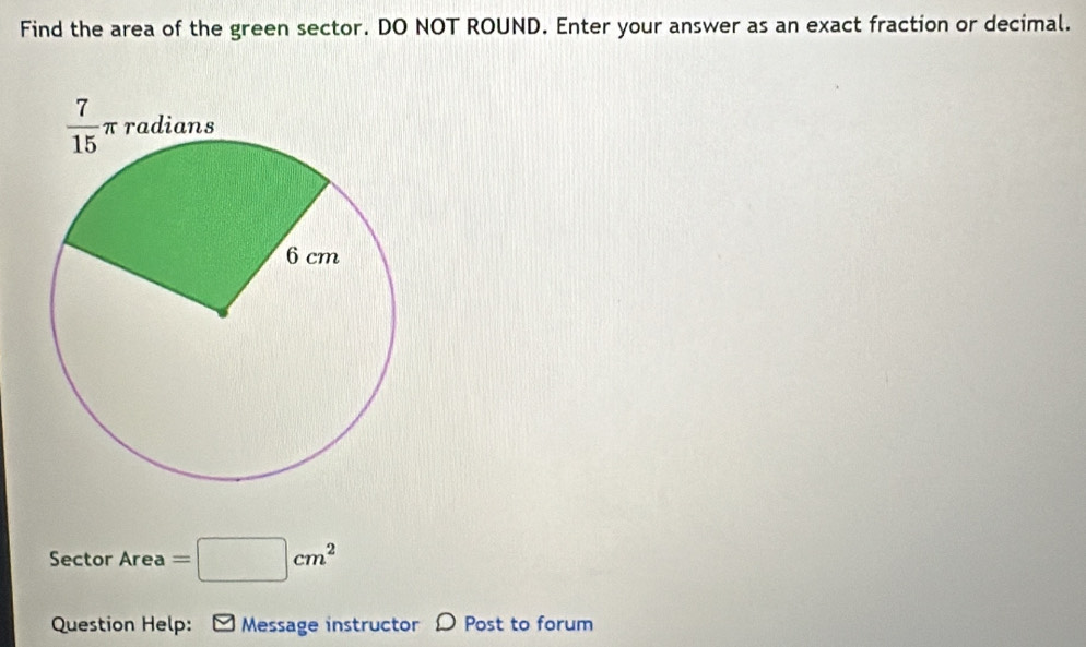 Find the area of the green sector. DO NOT ROUND. Enter your answer as an exact fraction or decimal.
Sector Area =□ cm^2
Question Help:   Message instructor D Post to forum