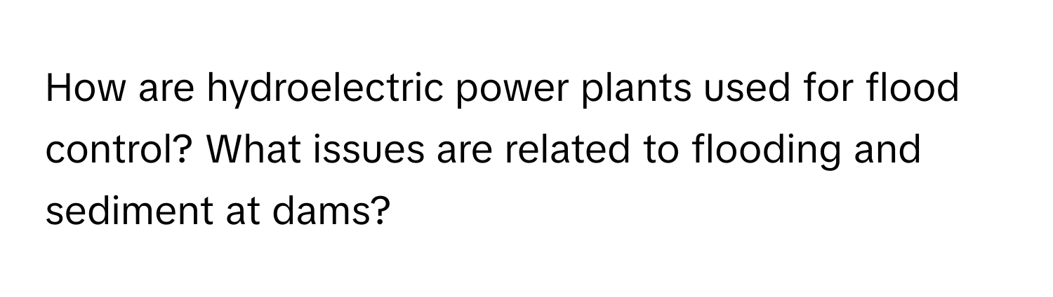 How are hydroelectric power plants used for flood control? What issues are related to flooding and sediment at dams?