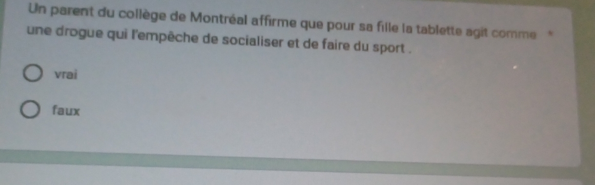 Un parent du collège de Montréal affirme que pour sa fille la tablette agit comme '
une drogue qui l'empêche de socialiser et de faire du sport .
vrai
faux