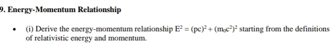 Energy-Momentum Relationship 
(i) Derive the energy-momentum relationship E^2=(pc)^2+(m_0c^2)^2 starting from the definitions 
of relativistic energy and momentum.