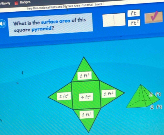 i-Ready Badges
Two-Dimensional Nets and Sorface Area - Tutorial - Level F
ft
a What is the surface area of this
square pyramid? ft^2