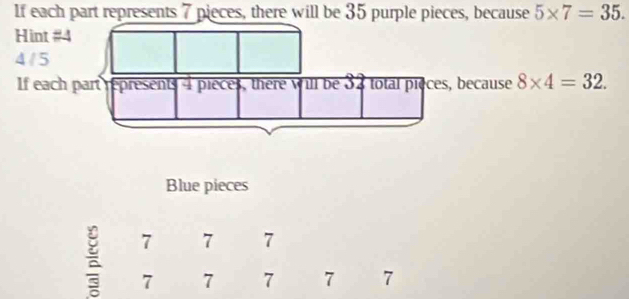 If each part represents 7 pieces, there will be 35 purple pieces, because 5* 7=35. 
Hint # 4
4 / 5
If each part represents 4 pieces, there will be 32 total pieces, because 8* 4=32. 
Blue pieces
7 7 7
7 7 7 7 7