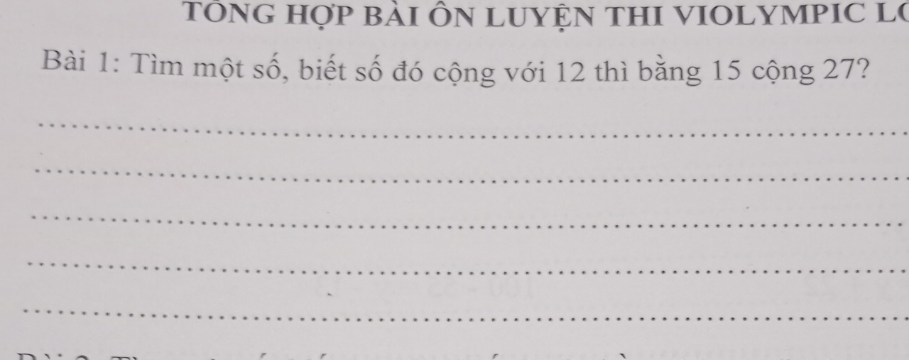 tônG hợp bài ÔN luyệN tHI vIOLYMPIC lợ 
Bài 1: Tìm một số, biết số đó cộng với 12 thì bằng 15 cộng 27? 
_ 
_ 
_ 
_ 
_